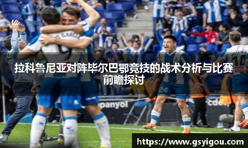 拉科鲁尼亚对阵毕尔巴鄂竞技的战术分析与比赛前瞻探讨