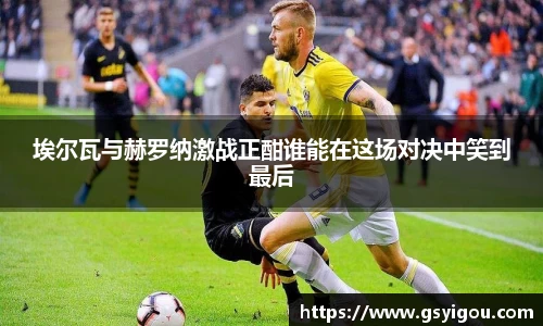 埃尔瓦与赫罗纳激战正酣谁能在这场对决中笑到最后